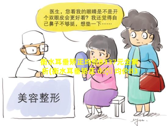 衡水耳垂矫正均价8337元全解析(衡水耳垂矫正 🦆 均价8337元全解析多少钱)